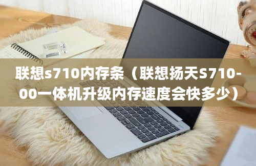 联想s710内存条（联想扬天S710-00一体机升级内存速度会快多少）