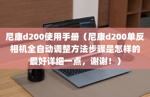 尼康d200使用手册（尼康d200单反相机全自动调整方法步骤是怎样的最好详细一点，谢谢！）