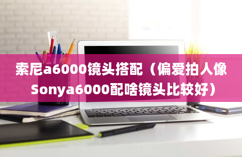 索尼a6000镜头搭配（偏爱拍人像 Sonya6000配啥镜头比较好）