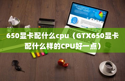 650显卡配什么cpu（GTX650显卡配什么样的CPU好一点）