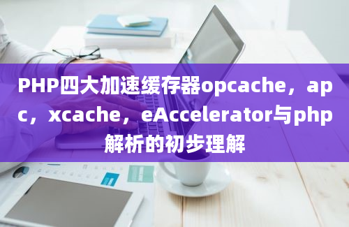 PHP四大加速缓存器opcache，apc，xcache，eAccelerator与php解析的初步理解