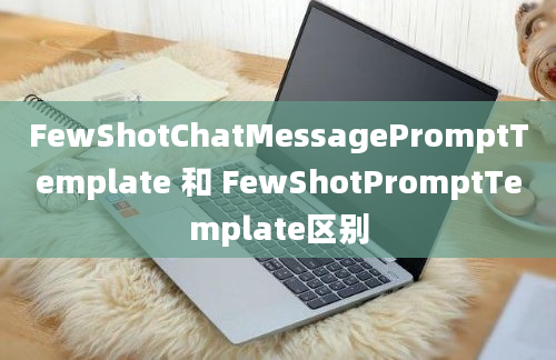 FewShotChatMessagePromptTemplate 和 FewShotPromptTemplate区别