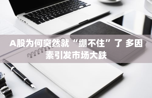 A股为何突然就“绷不住”了 多因素引发市场大跌