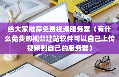 给大家推荐免费视频服务器（有什么免费的视频建站软件可以自己上传视频到自己的服务器）