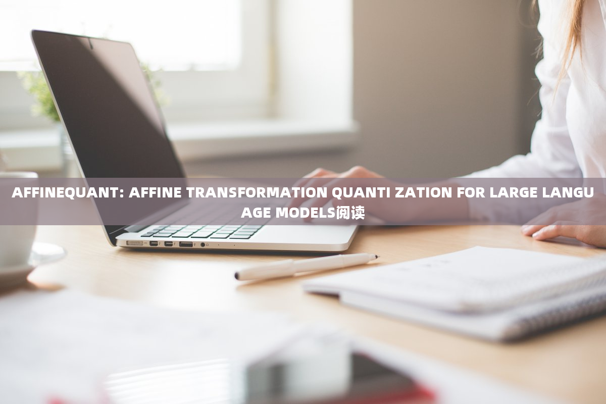 AFFINEQUANT: AFFINE TRANSFORMATION QUANTI ZATION FOR LARGE LANGUAGE MODELS阅读