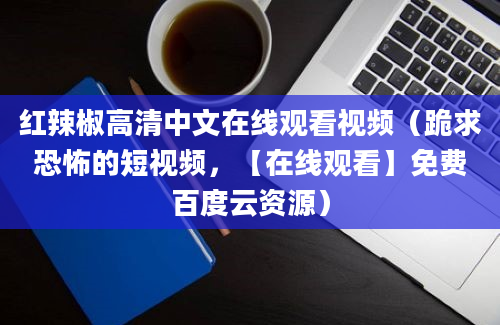 红辣椒高清中文在线观看视频（跪求恐怖的短视频，【在线观看】免费百度云资源）