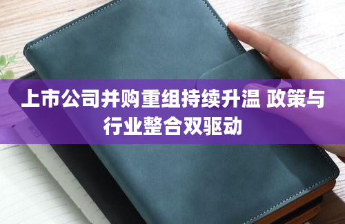 上市公司并购重组持续升温 政策与行业整合双驱动