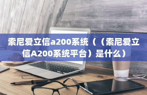 索尼爱立信a200系统（（索尼爱立信A200系统平台）是什么）