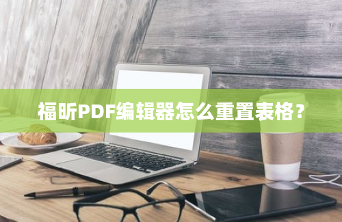 福昕PDF编辑器怎么重置表格？