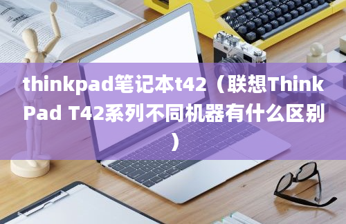 thinkpad笔记本t42（联想ThinkPad T42系列不同机器有什么区别）