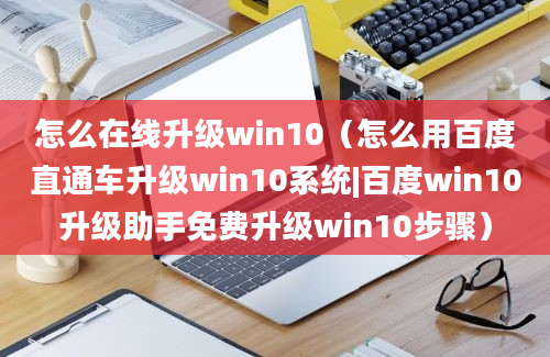 怎么在线升级win10（怎么用百度直通车升级win10系统|百度win10升级助手免费升级win10步骤）