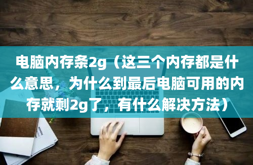 电脑内存条2g（这三个内存都是什么意思，为什么到最后电脑可用的内存就剩2g了，有什么解决方法）