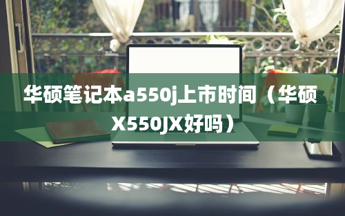 华硕笔记本a550j上市时间（华硕 X550JX好吗）