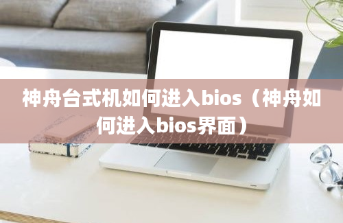 神舟台式机如何进入bios（神舟如何进入bios界面）