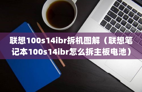 联想100s14ibr拆机图解（联想笔记本100s14ibr怎么拆主板电池）