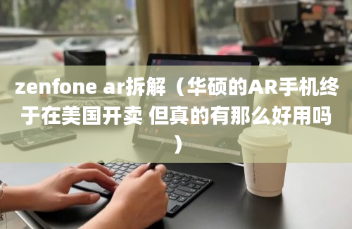 zenfone ar拆解（华硕的AR手机终于在美国开卖 但真的有那么好用吗）