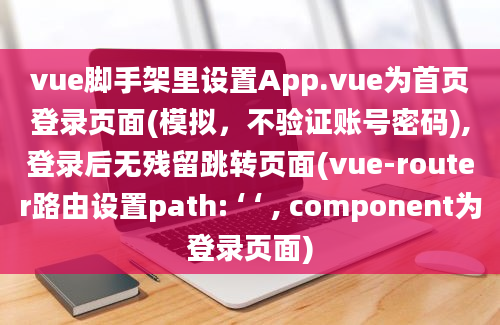 vue脚手架里设置App.vue为首页登录页面(模拟，不验证账号密码),登录后无残留跳转页面(vue-router路由设置path: ‘ ‘ , component为登录页面)