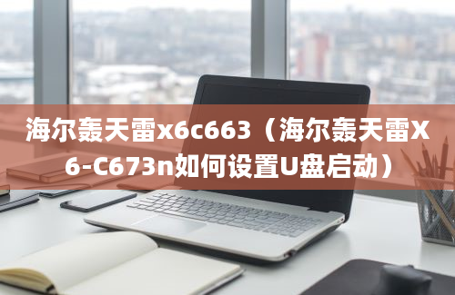 海尔轰天雷x6c663（海尔轰天雷X6-C673n如何设置U盘启动）