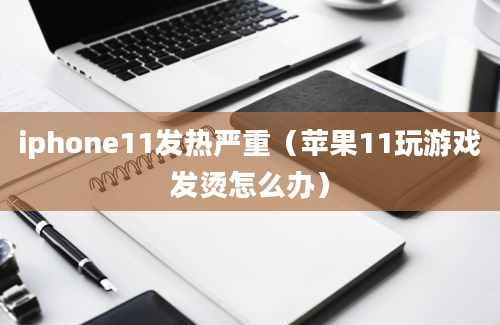 iphone11发热严重（苹果11玩游戏发烫怎么办）