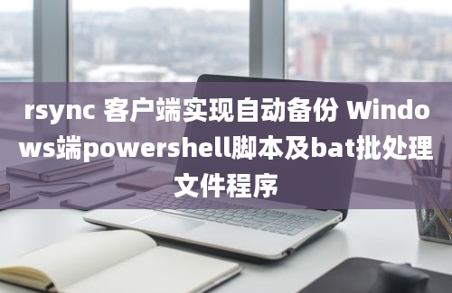 rsync 客户端实现自动备份 Windows端powershell脚本及bat批处理文件程序