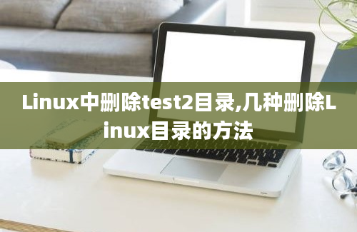 Linux中删除test2目录,几种删除Linux目录的方法