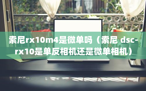 索尼rx10m4是微单吗（索尼 dsc-rx10是单反相机还是微单相机）