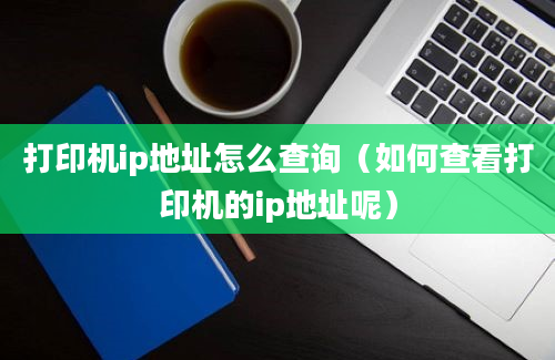 打印机ip地址怎么查询（如何查看打印机的ip地址呢）