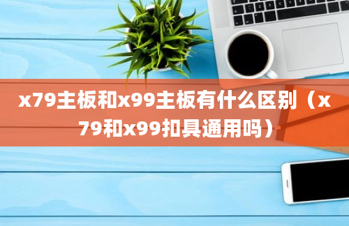 x79主板和x99主板有什么区别（x79和x99扣具通用吗）