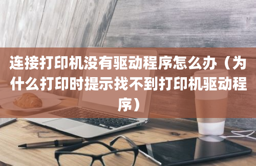 连接打印机没有驱动程序怎么办（为什么打印时提示找不到打印机驱动程序）