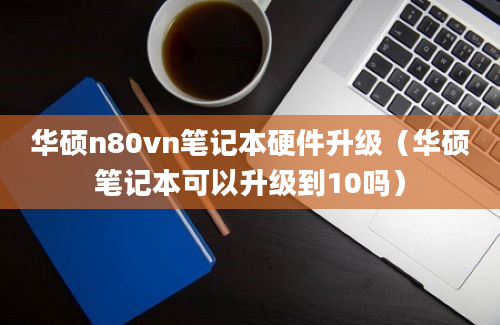 华硕n80vn笔记本硬件升级（华硕笔记本可以升级到10吗）