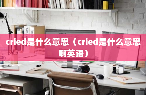 cried是什么意思（cried是什么意思啊英语）