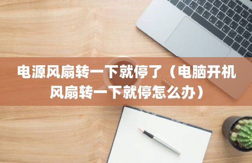 电源风扇转一下就停了（电脑开机风扇转一下就停怎么办）