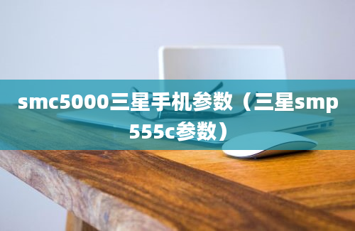 smc5000三星手机参数（三星smp555c参数）