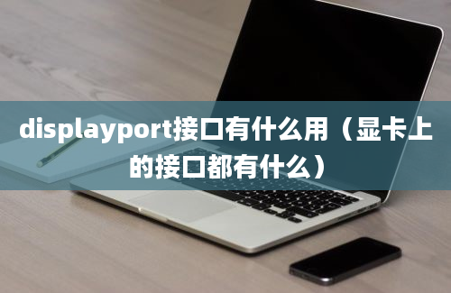 displayport接口有什么用（显卡上的接口都有什么）