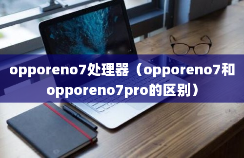 opporeno7处理器（opporeno7和opporeno7pro的区别）