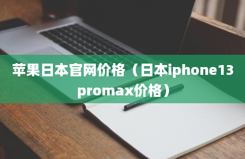 苹果日本官网价格（日本iphone13promax价格）