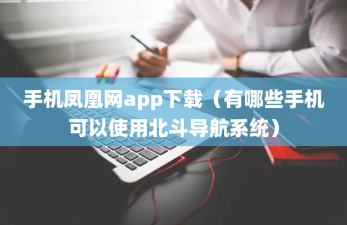 手机凤凰网app下载（有哪些手机可以使用北斗导航系统）