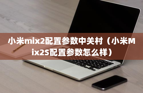 小米mix2配置参数中关村（小米Mix2S配置参数怎么样）