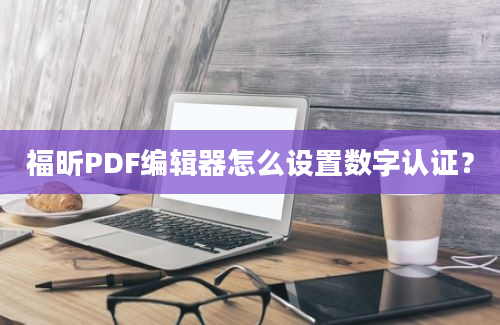 福昕PDF编辑器怎么设置数字认证？