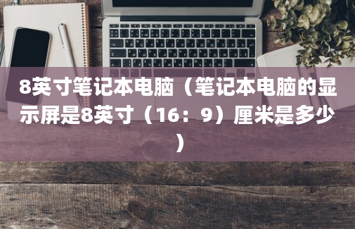 8英寸笔记本电脑（笔记本电脑的显示屏是8英寸（16：9）厘米是多少）