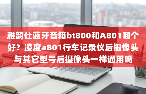 雅韵仕蓝牙音箱bt800和A801哪个好？凌度a801行车记录仪后摄像头与其它型号后摄像头一样通用吗