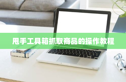 甩手工具箱抓取商品的操作教程