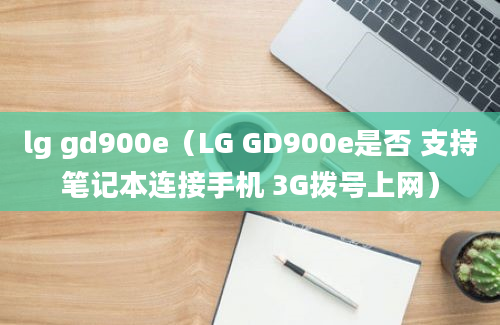 lg gd900e（LG GD900e是否 支持笔记本连接手机 3G拨号上网）