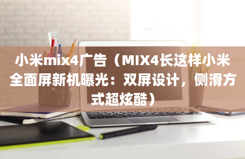 小米mix4广告（MIX4长这样小米全面屏新机曝光：双屏设计，侧滑方式超炫酷）