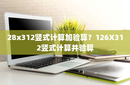 28x312竖式计算加验算？126X312竖式计算并验算