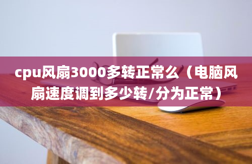 cpu风扇3000多转正常么（电脑风扇速度调到多少转/分为正常）