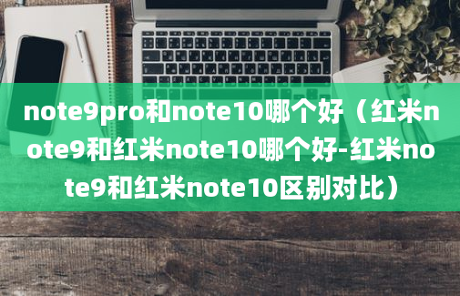 note9pro和note10哪个好（红米note9和红米note10哪个好-红米note9和红米note10区别对比）