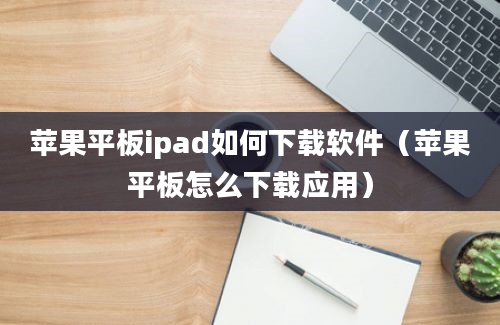 苹果平板ipad如何下载软件（苹果平板怎么下载应用）