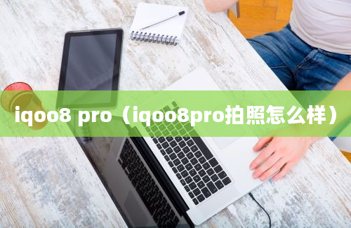 iqoo8 pro（iqoo8pro拍照怎么样）