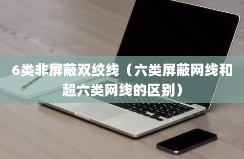 6类非屏蔽双绞线（六类屏蔽网线和超六类网线的区别）